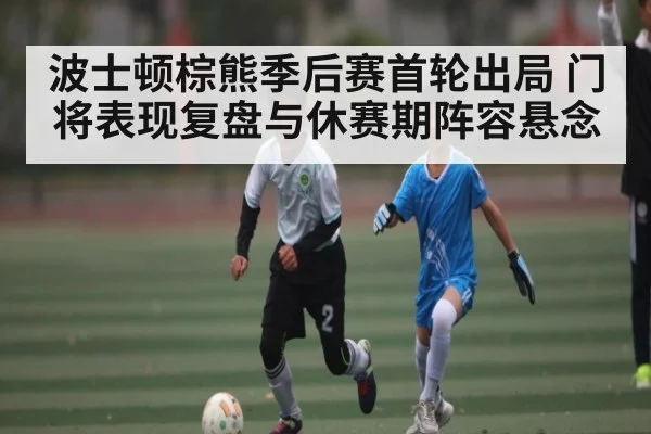 波士顿棕熊季后赛首轮出局 门将表现复盘与休赛期阵容悬念 | kaiyun