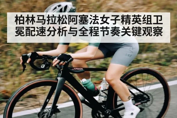 柏林马拉松阿塞法女子精英组卫冕配速分析与全程节奏关键观察 | kaiyun