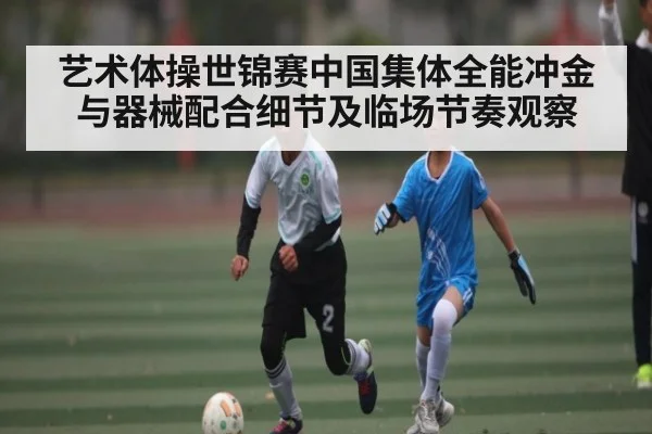 艺术体操世锦赛中国集体全能冲金与器械配合细节及临场节奏观察 | kaiyun