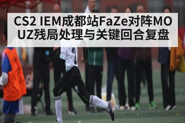 CS2 IEM成都站FaZe对阵MOUZ残局处理与关键回合复盘 | kaiyun