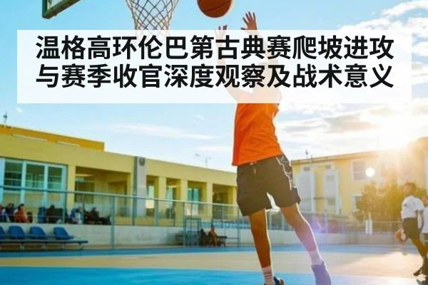 温格高环伦巴第古典赛爬坡进攻与赛季收官深度观察及战术意义 | kaiyun