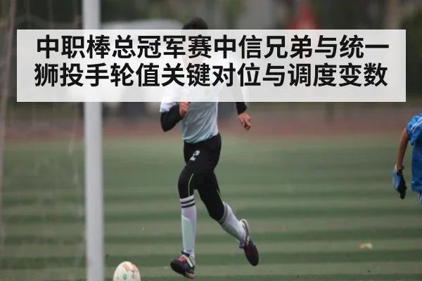 中职棒总冠军赛中信兄弟与统一狮投手轮值关键对位与调度变数 | kaiyun