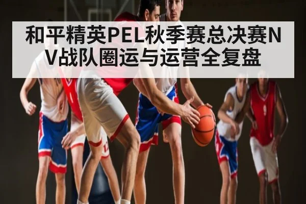 和平精英PEL秋季赛总决赛NV战队圈运与运营全复盘 | kaiyun