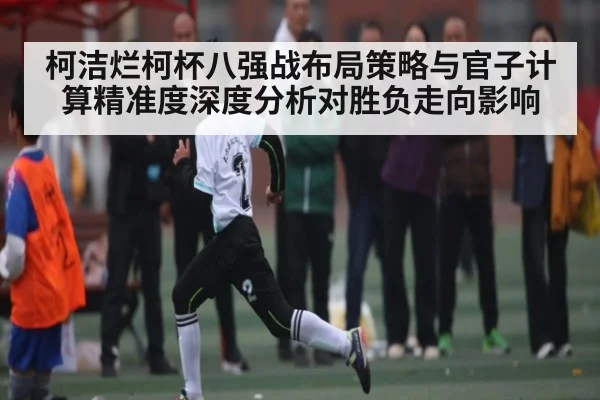 柯洁烂柯杯八强战布局策略与官子计算精准度深度分析对胜负走向影响 | kaiyun