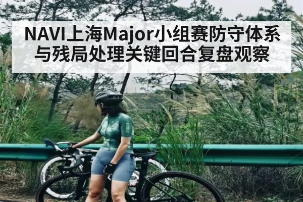 NAVI上海Major小组赛防守体系与残局处理关键回合复盘观察 | kaiyun