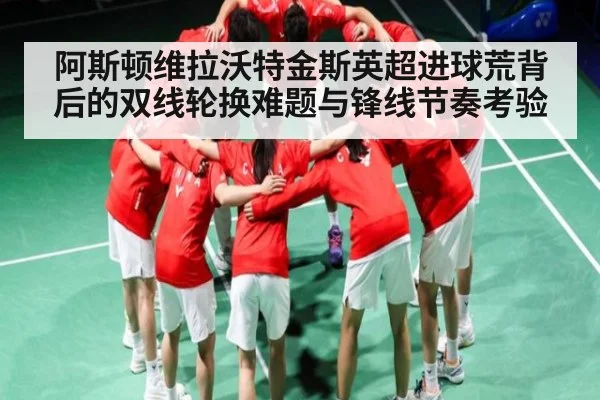 阿斯顿维拉沃特金斯英超进球荒背后的双线轮换难题与锋线节奏考验